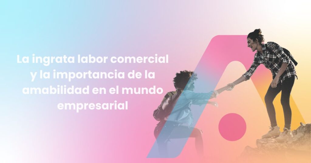 La ingrata labor comercial y la importancia de la amabilidad en el mundo empresarial
